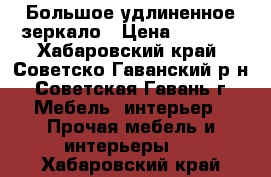 Большое удлиненное зеркало › Цена ­ 1 500 - Хабаровский край, Советско-Гаванский р-н, Советская Гавань г. Мебель, интерьер » Прочая мебель и интерьеры   . Хабаровский край